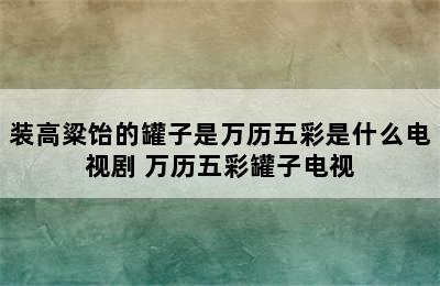 装高粱饴的罐子是万历五彩是什么电视剧 万历五彩罐子电视